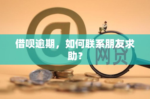 如何在借唄逾期時主動聯(lián)系朋友尋求財務(wù)援助